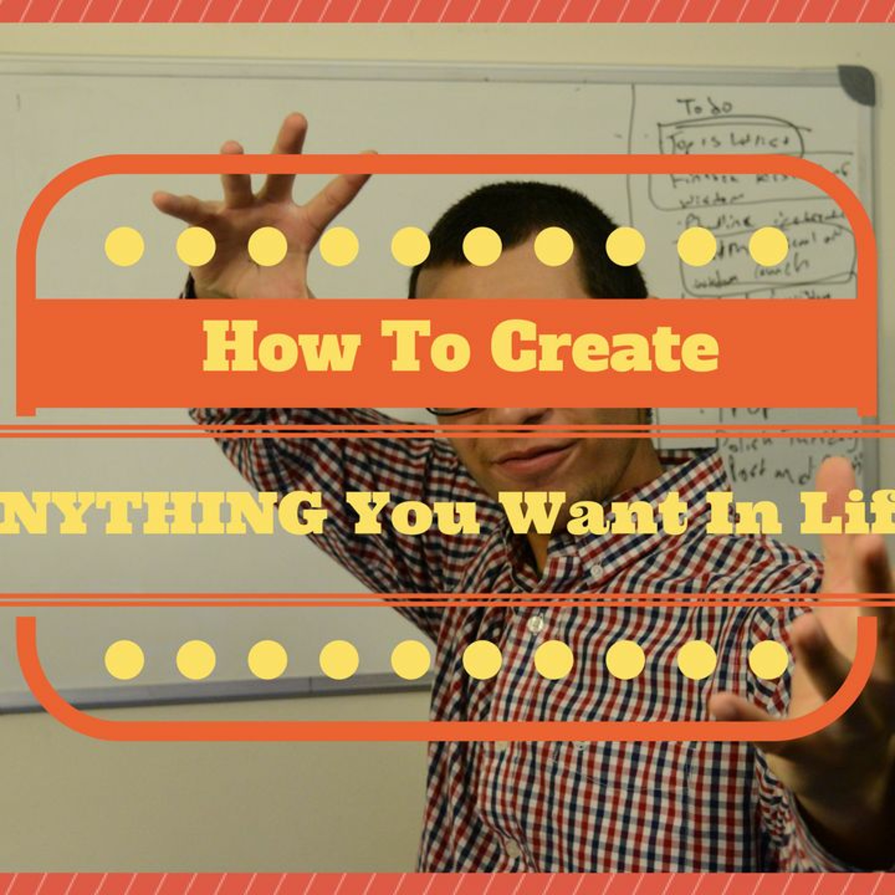 How To Create Anything You Want In Life
