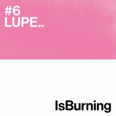 LUPE ...Is Burning Podcast #6