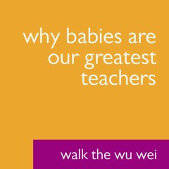 Why Babies Are Our Greatest Teachers - Walk The Wu Wei #013
