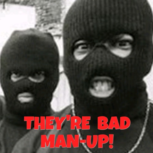 THEY'RE BAD MAN-UP!