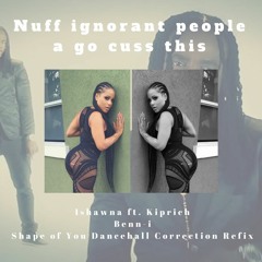 Ishawna Ft. KipRich - Nuff Ignorent People A Go Cuss This - Benn - I Shape Of You Dancehall RMX