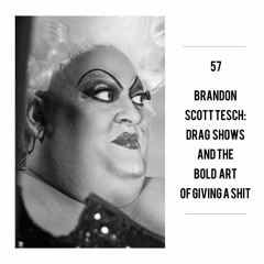 57 / Drag Shows + The Bold Art Of Giving A Sh*t / Brandon Scott Tesch