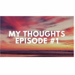 My Thoughts Episode #1