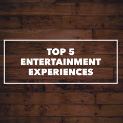 Top 5 Entertainment Experiences