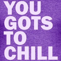 You Gots To Chill