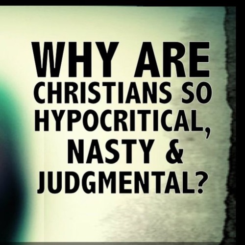 Why Are Christians So Hypocritical, Nasty and Judgmental? part 1