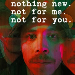 NOTHING NEW. NOT FOR ME. NOT FOR YOU.
