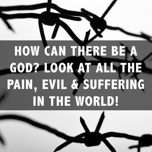 How Can God Exist? Look at All the Evil, Pain and Suffering in the World! part 1