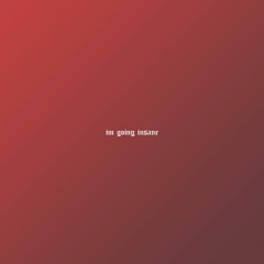 IM GOING INSANE