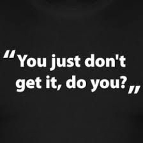 You dont get it. You dont get it