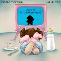 Melanie Martinez & Ed Sheeran - Shape of Mrs. Potato Head