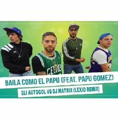 GLI AUTOGOL Feat. PAPU GOMEZ - BAILA COMO EL PAPU (vs.Dj Matrix) ( LEXIO REMIX )