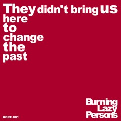 Burning Lazy Persons - They Didn't Bring Us Here To Change The Past