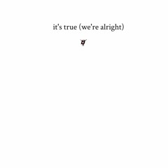 it's true (we're alright)