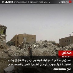 مسؤول محلي في الرقة لراديو الكل إن وضع المدينة كارثي ويحذر من خطورة التغيير الديمغرافي الذي يستهدفها