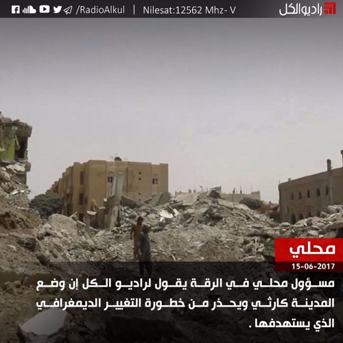 مسؤول محلي في الرقة لراديو الكل إن وضع المدينة كارثي ويحذر من خطورة التغيير الديمغرافي الذي يستهدفها