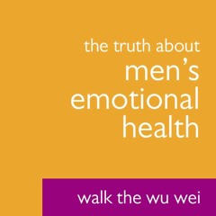 The Truth About Men's Emotional Health - Walk The Wu Wei #019