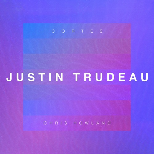 Cortes X Chris Howland - Justin Trudeau