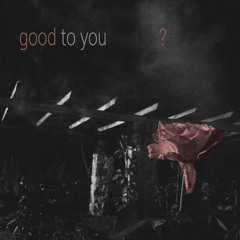 good to you?