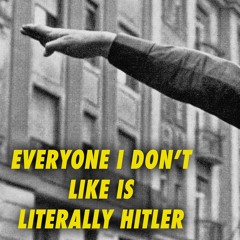 Everyone I Don't Like Is LITERALLY HITLER