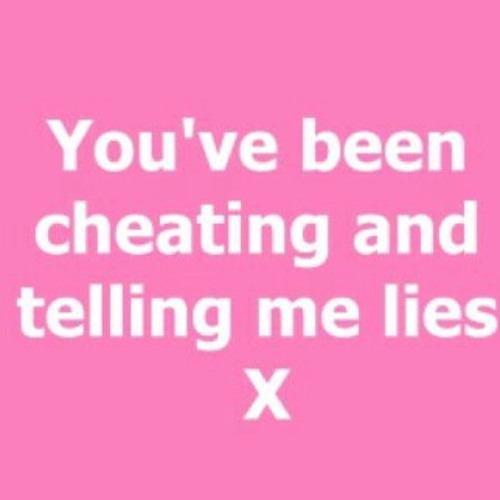 Youve been cheating and telling me lies <3
