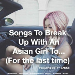 Songs To Break Up With An Asian Girl To FT BETTY BANKS -  PART IV (FOR THE LAST TIME)