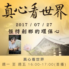 真心看世界20170727【恆持剎那的環保心】