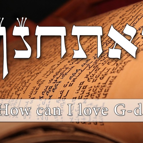 Parashat Va’etchanan - How Can I Love G - D