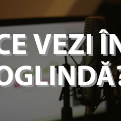 Ce vezi în oglindă ? - Podcast Bucureștiul Tinerilor episodul 5