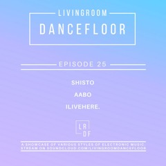 Livingroom Dancefloor Radio Episode 25 - Shisto, ILIVEHERE. & AABO