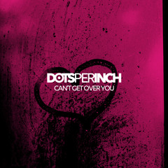 Dots Per Inch - Can't Get Over You