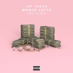 Jay Fresh - Whole Lotta (Prod. by Oshi)