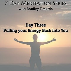 DAY 3 Pulling Your Energy Back Into You (7 - Day Meditation Series With Bradley T Morris)