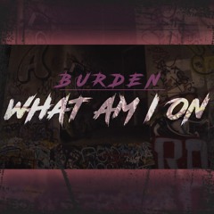 Burden - What Am I On