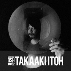 Curated by DSH #052: Takaaki Itoh