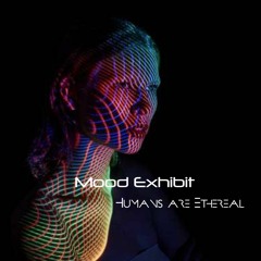 Mood Exhibit- Humans are Ethereal