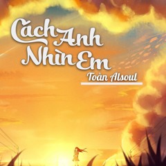 Cách Anh Nhìn Em - Toàn Alsoul