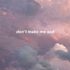 Don't make me sad.