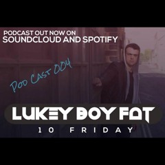 Lukey Boy Fat 10 Friday - Pod Cast 004