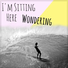 I'm Sitting Here Wondering