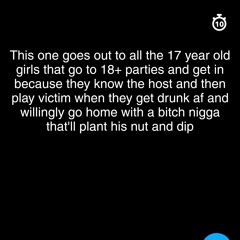 This one goes out to all the 17 year old girls that go to 18+ parties and get in because they know the host and then play victim when they get drunk af and willingly go home with a bitch nigga that'll plant his nut and dip