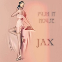 Jax - PUSH IT HOUSE [MIX]