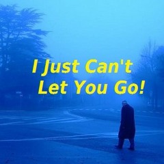 I Just Can't Let You Go!
