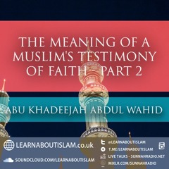 The Meaning of a Muslims Testimony of Faith - Abu Khadeejah - Part 2 | Manchester