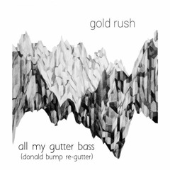 Gold Rush - All My Gutter Bass (Donald Bump Re-Gutter)