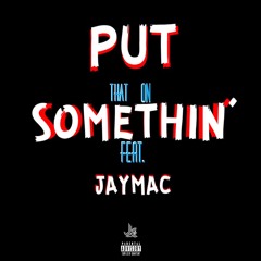 Put That On Somethin' (Feat. JAYMAC)