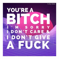 You're A Bitch I'm Sorry I Don't Care & IDGAF