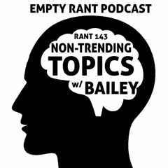 Rant 143: Non-Trending Topics w Bailey