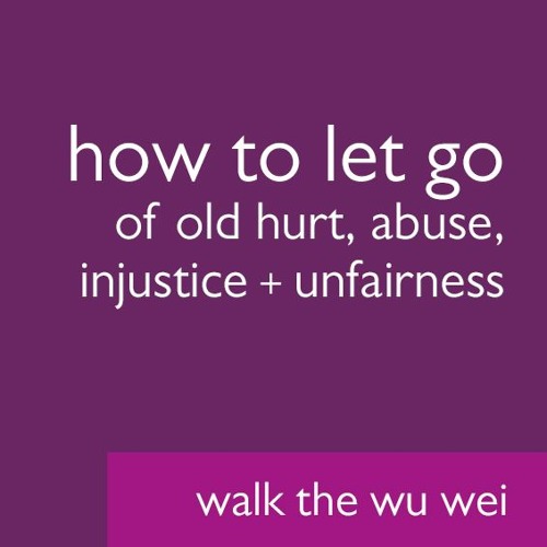 How to Let Go of Old Hurt Abuse Injustice + Unfairness - Walk the Wu Wei #34