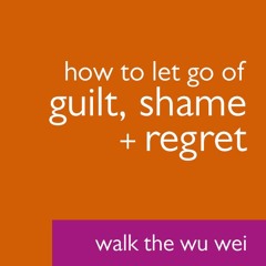 How to Let Go Of Guilt, Shame + Regret - Walk the Wu Wei #36